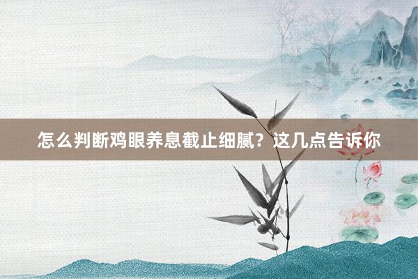 怎么判断鸡眼养息截止细腻？这几点告诉你