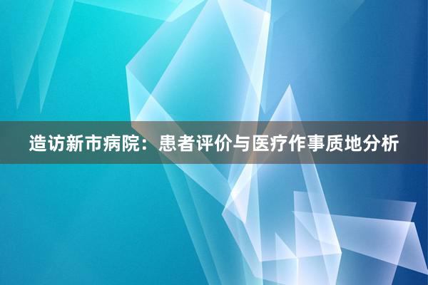 造访新市病院：患者评价与医疗作事质地分析