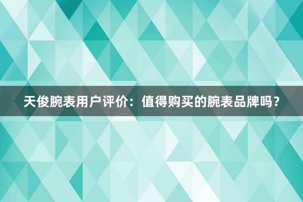 天俊腕表用户评价：值得购买的腕表品牌吗？